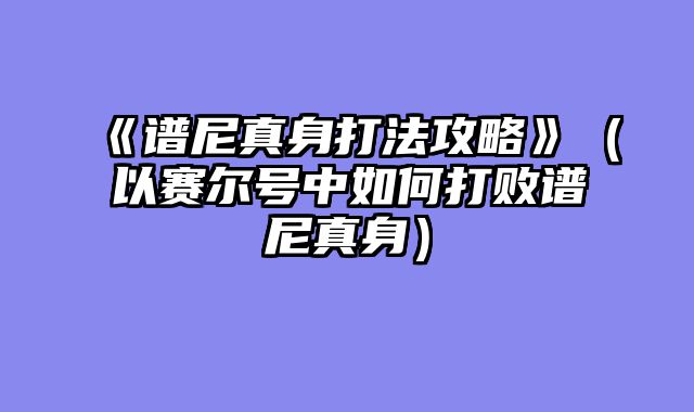 《谱尼真身打法攻略》（以赛尔号中如何打败谱尼真身）