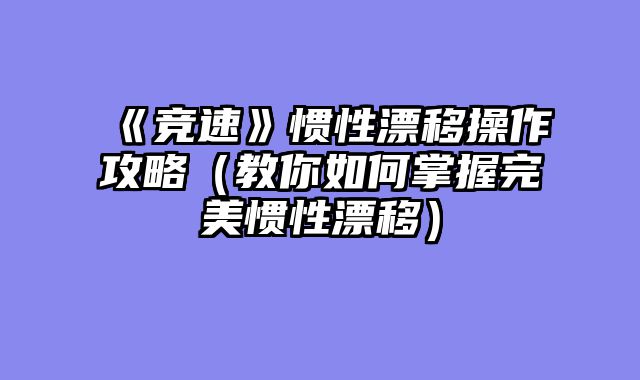 《竞速》惯性漂移操作攻略（教你如何掌握完美惯性漂移）