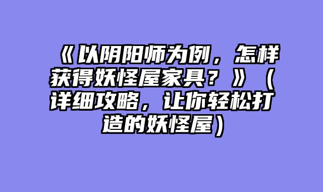 《以阴阳师为例，怎样获得妖怪屋家具？》（详细攻略，让你轻松打造的妖怪屋）