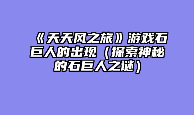 《天天风之旅》游戏石巨人的出现(探索神秘的石巨人之谜)