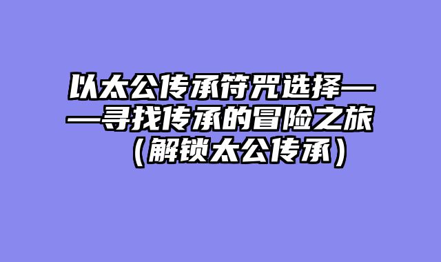以太公传承符咒选择——寻找传承的冒险之旅（解锁太公传承）