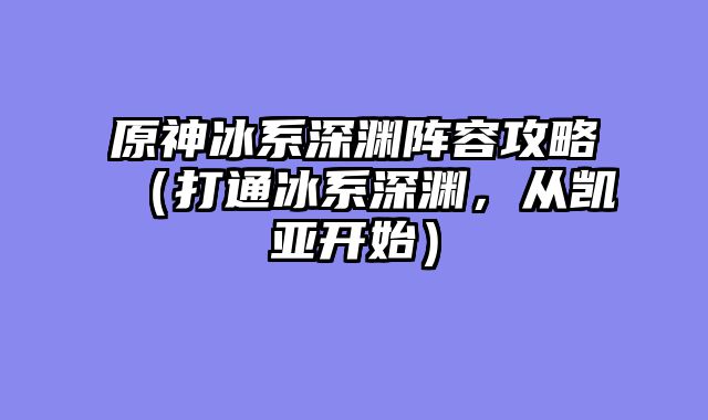 原神冰系深渊阵容攻略（打通冰系深渊，从凯亚开始）