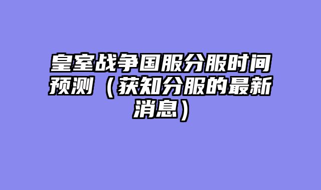 皇室战争国服分服时间预测（获知分服的最新消息）