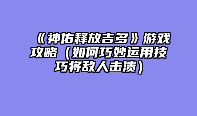 《神佑释放吉多》游戏攻略（如何巧妙运用技巧将敌人击溃）