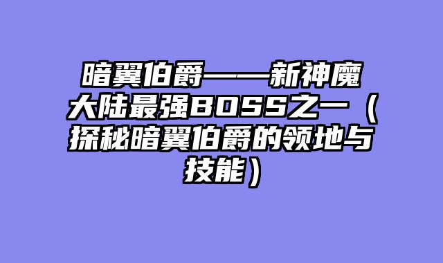 暗翼伯爵——新神魔大陆最强BOSS之一（探秘暗翼伯爵的领地与技能）
