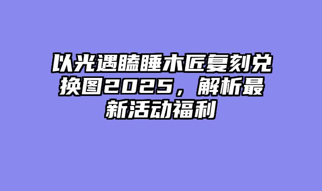 以光遇瞌睡木匠复刻兑换图2025，解析最新活动福利