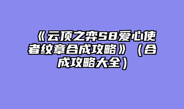《云顶之弈S8爱心使者纹章合成攻略》（合成攻略大全）