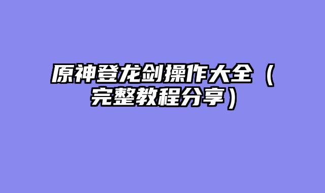 原神登龙剑操作大全（完整教程分享）
