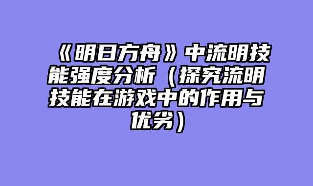《明日方舟》中流明技能强度分析（探究流明技能在游戏中的作用与优劣）