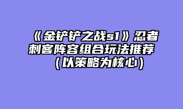 《金铲铲之战s1》忍者刺客阵容组合玩法推荐（以策略为核心）