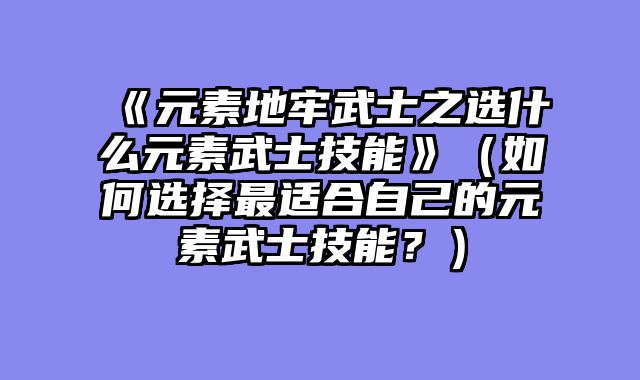 《元素地牢武士之选什么元素武士技能》（如何选择最适合自己的元素武士技能？）