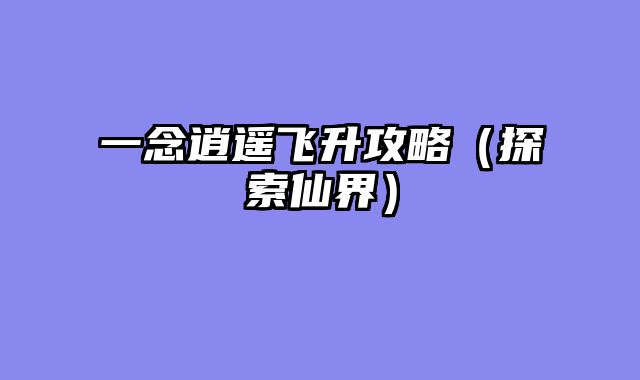 一念逍遥飞升攻略（探索仙界）