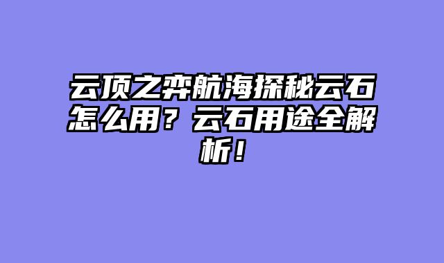 云顶之弈航海探秘云石怎么用？云石用途全解析！