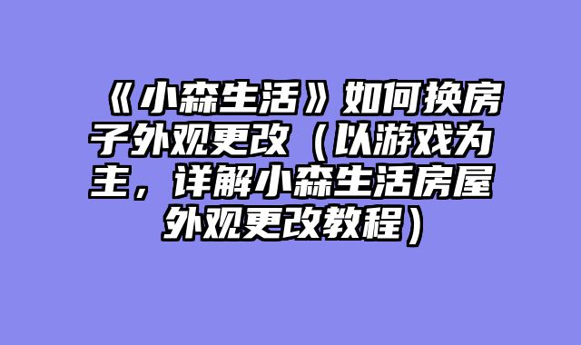 《小森生活》如何换房子外观更改（以游戏为主，详解小森生活房屋外观更改教程）