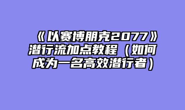 《以赛博朋克2077》潜行流加点教程（如何成为一名高效潜行者）