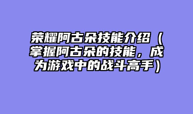 荣耀阿古朵技能介绍（掌握阿古朵的技能，成为游戏中的战斗高手）