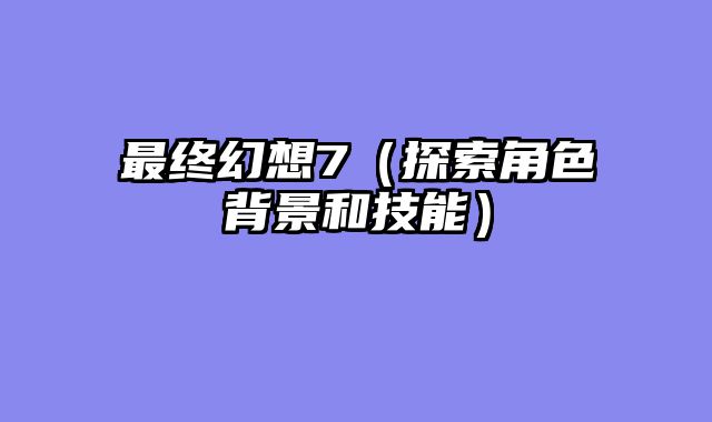 最终幻想7（探索角色背景和技能）