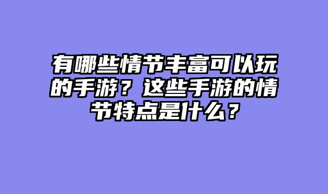 有哪些情节丰富可以玩的手游？这些手游的情节特点是什么？