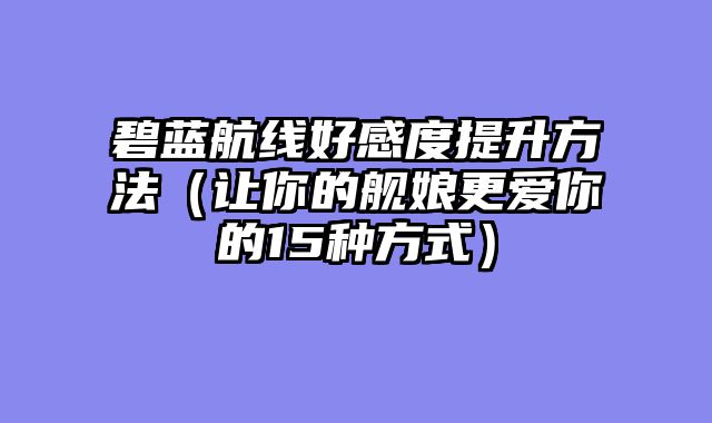 碧蓝航线好感度提升方法（让你的舰娘更爱你的15种方式）