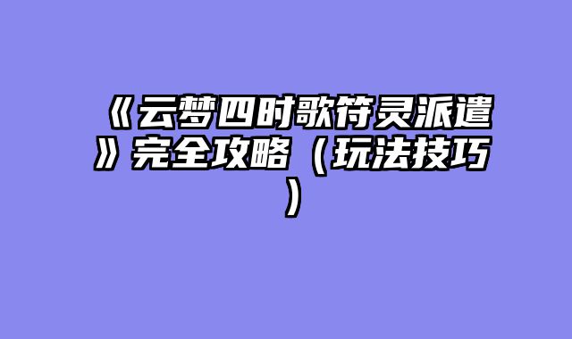《云梦四时歌符灵派遣》完全攻略（玩法技巧）