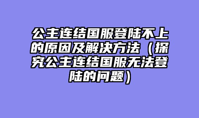 公主连结国服登陆不上的原因及解决方法（探究公主连结国服无法登陆的问题）