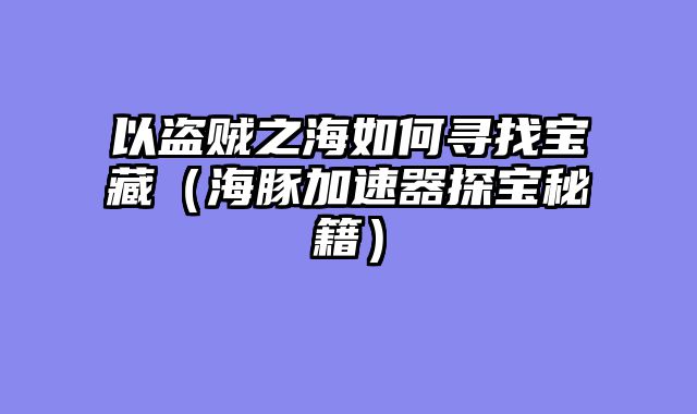 以盗贼之海如何寻找宝藏（海豚加速器探宝秘籍）