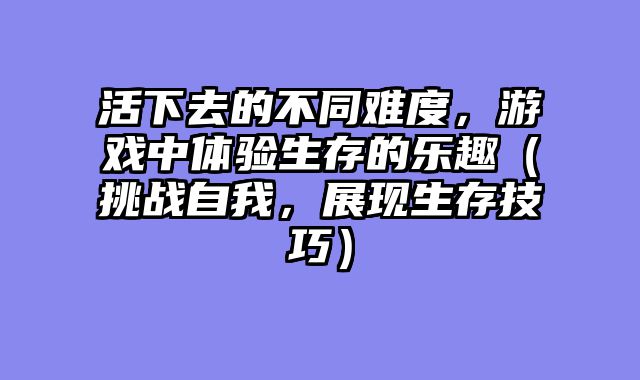 活下去的不同难度，游戏中体验生存的乐趣（挑战自我，展现生存技巧）