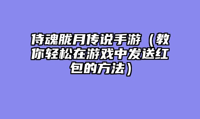 侍魂胧月传说手游（教你轻松在游戏中发送红包的方法）