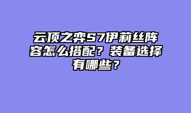 云顶之弈S7伊莉丝阵容怎么搭配？装备选择有哪些？