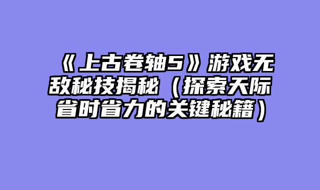《上古卷轴5》游戏无敌秘技揭秘（探索天际省时省力的关键秘籍）