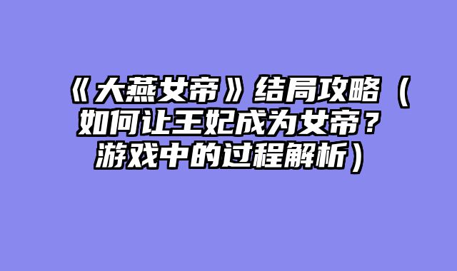 《大燕女帝》结局攻略（如何让王妃成为女帝？游戏中的过程解析）