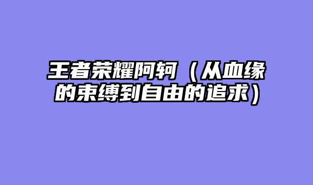王者荣耀阿轲（从血缘的束缚到自由的追求）