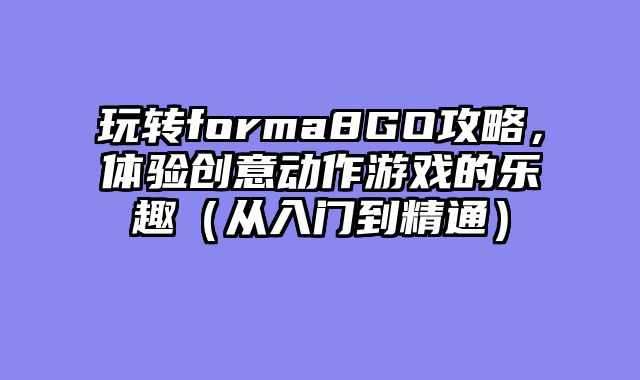 玩转forma8GO攻略，体验创意动作游戏的乐趣（从入门到精通）