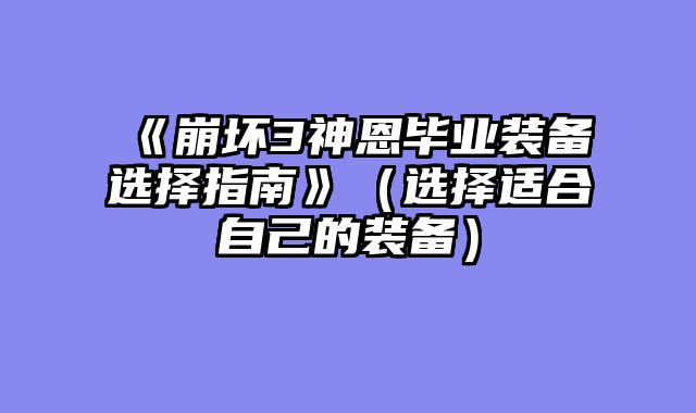 《崩坏3神恩毕业装备选择指南》（选择适合自己的装备）
