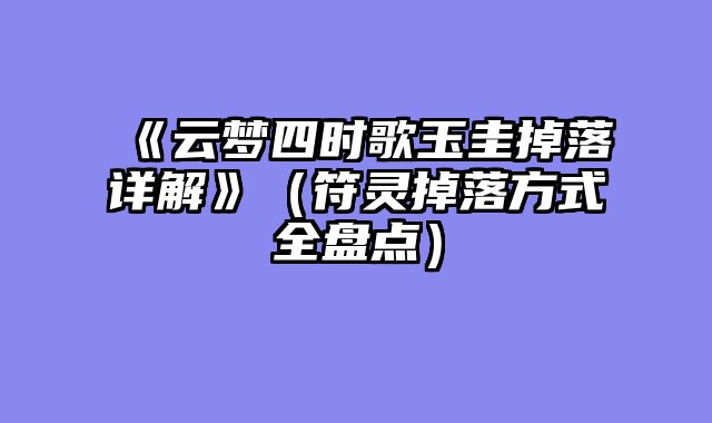 《云梦四时歌玉圭掉落详解》（符灵掉落方式全盘点）