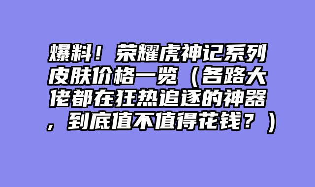 爆料！荣耀虎神记系列皮肤价格一览（各路大佬都在狂热追逐的神器，到底值不值得花钱？）