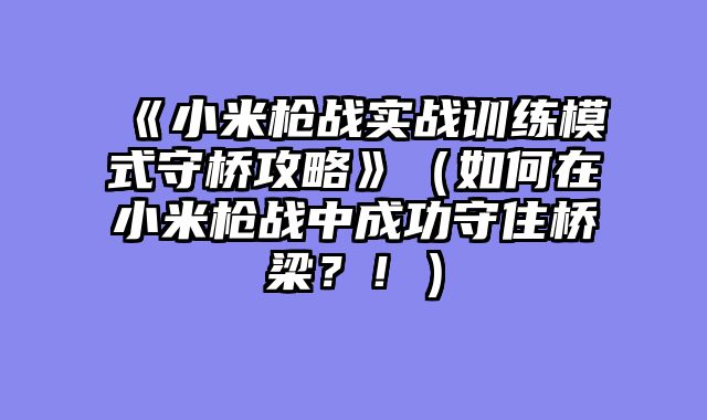 《小米枪战实战训练模式守桥攻略》（如何在小米枪战中成功守住桥梁？！）