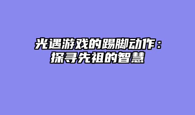 光遇游戏的踢脚动作：探寻先祖的智慧
