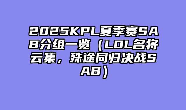 2025KPL夏季赛SAB分组一览（LOL名将云集，殊途同归决战SAB）