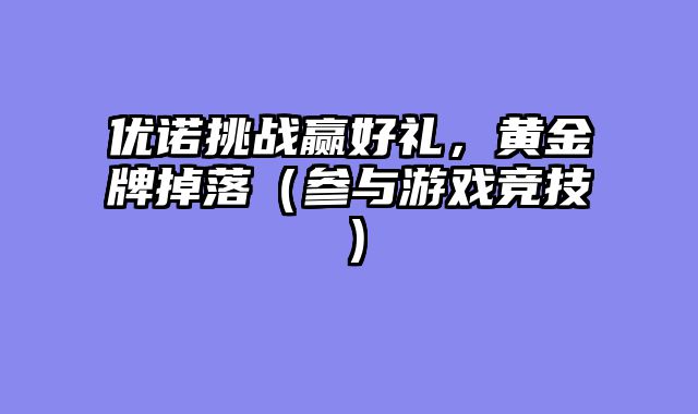 优诺挑战赢好礼，黄金牌掉落（参与游戏竞技）