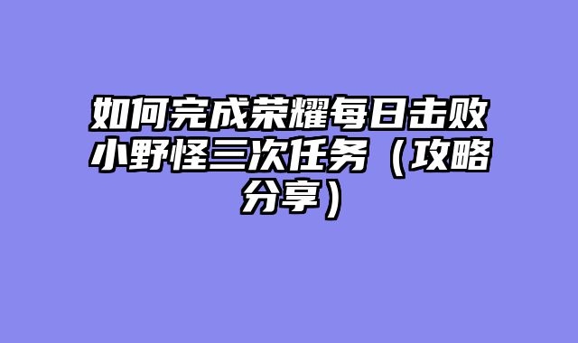 如何完成荣耀每日击败小野怪三次任务（攻略分享）