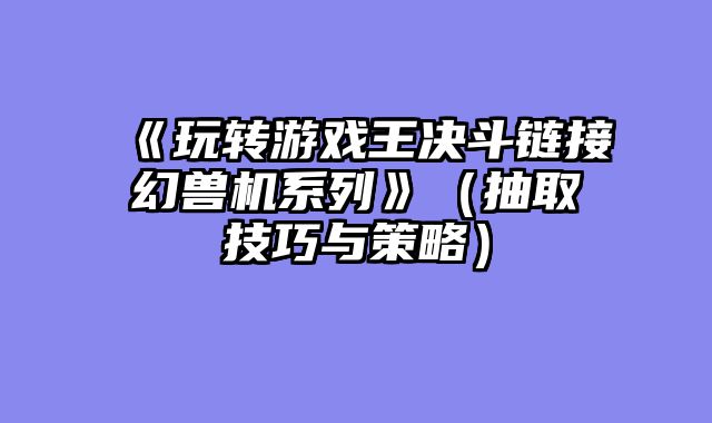 《玩转游戏王决斗链接幻兽机系列》（抽取技巧与策略）