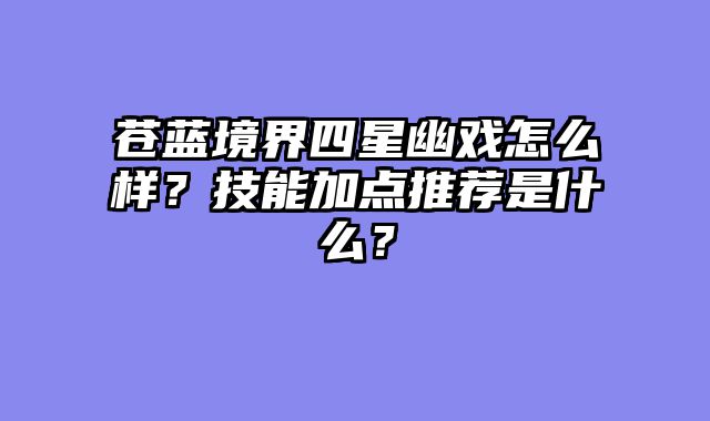 苍蓝境界四星幽戏怎么样？技能加点推荐是什么？