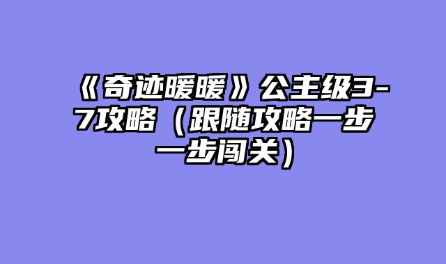 《奇迹暖暖》公主级3-7攻略（跟随攻略一步一步闯关）