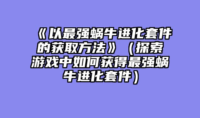 《以最强蜗牛进化套件的获取方法》（探索游戏中如何获得最强蜗牛进化套件）