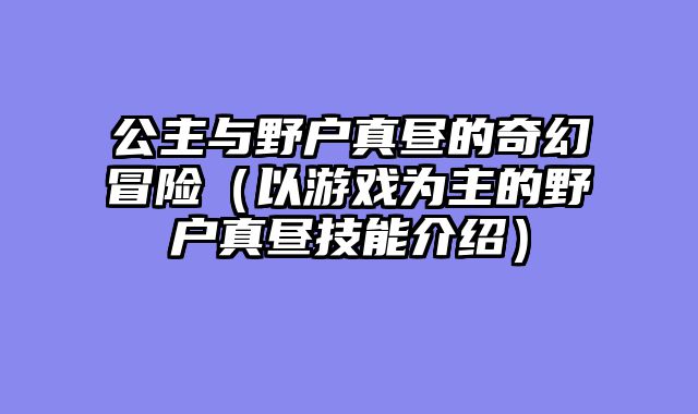 公主与野户真昼的奇幻冒险（以游戏为主的野户真昼技能介绍）