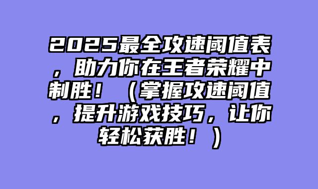 2025最全攻速阈值表，助力你在王者荣耀中制胜！（掌握攻速阈值，提升游戏技巧，让你轻松获胜！）