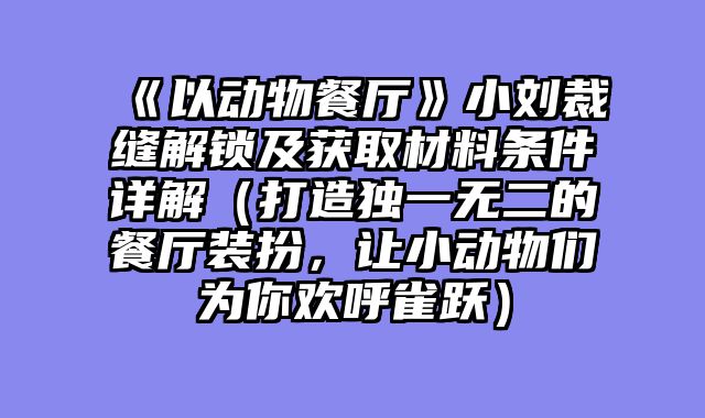 《以动物餐厅》小刘裁缝解锁及获取材料条件详解（打造独一无二的餐厅装扮，让小动物们为你欢呼雀跃）