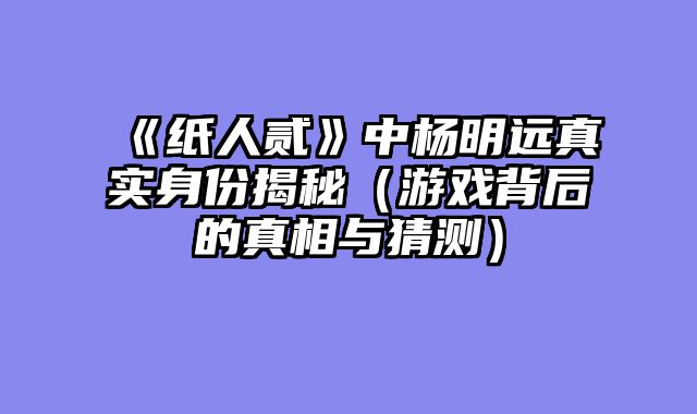 《纸人贰》中杨明远真实身份揭秘（游戏背后的真相与猜测）