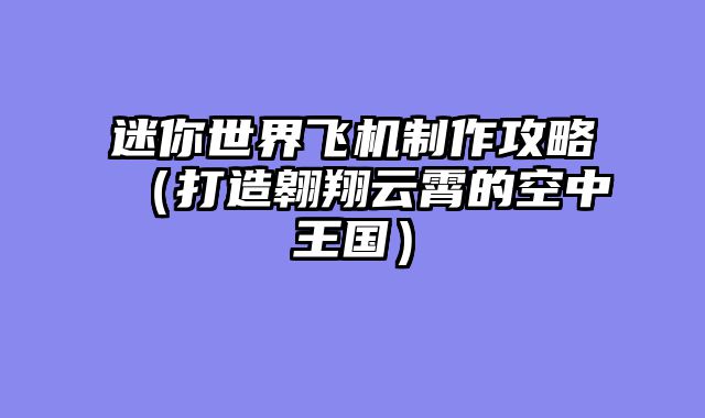 迷你世界飞机制作攻略（打造翱翔云霄的空中王国）